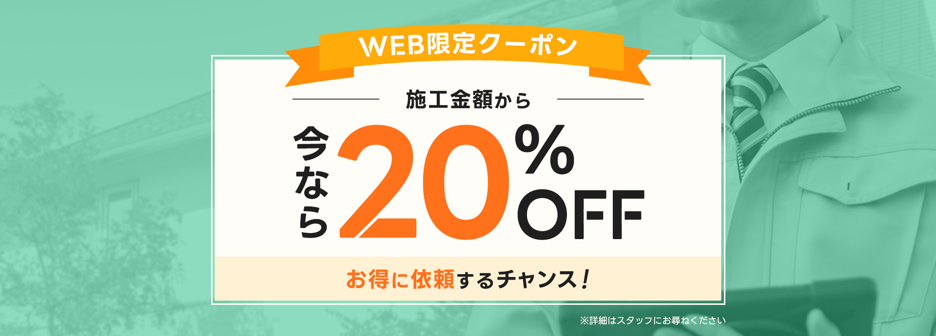 WEB限定クーポン 今なら施工金額から20％OFF お得に依頼するチャンス！